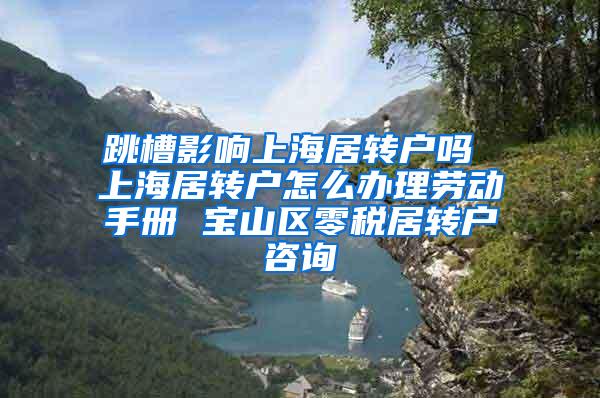 跳槽影响上海居转户吗 上海居转户怎么办理劳动手册 宝山区零税居转户咨询