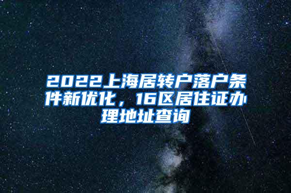 2022上海居转户落户条件新优化，16区居住证办理地址查询