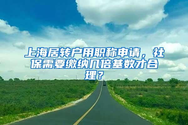 上海居转户用职称申请，社保需要缴纳几倍基数才合理？