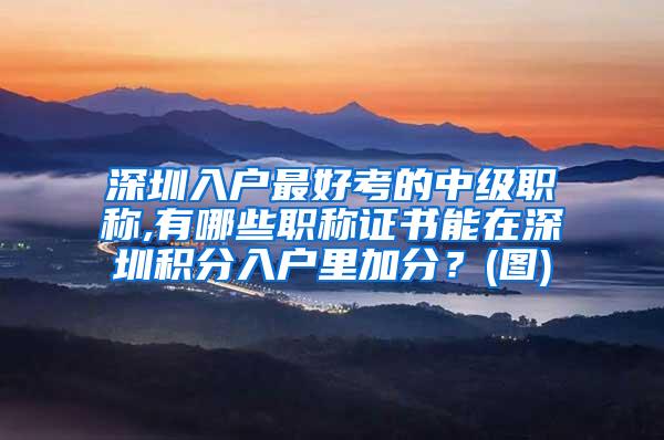 深圳入户最好考的中级职称,有哪些职称证书能在深圳积分入户里加分？(图)