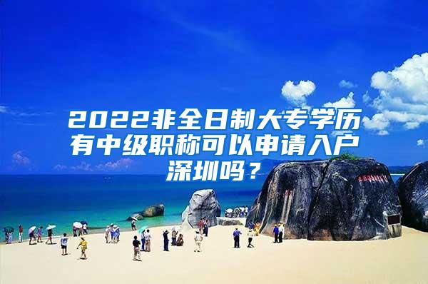 2022非全日制大专学历有中级职称可以申请入户深圳吗？