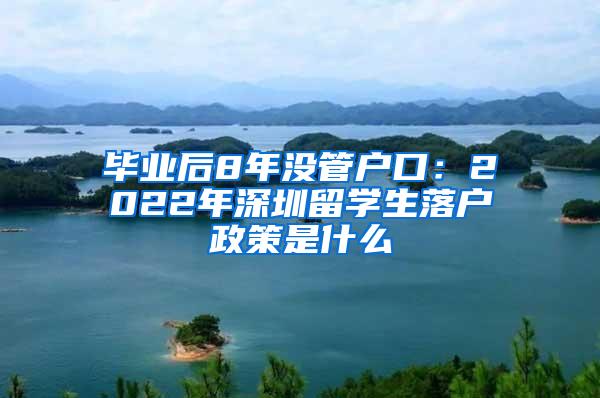 毕业后8年没管户口：2022年深圳留学生落户政策是什么