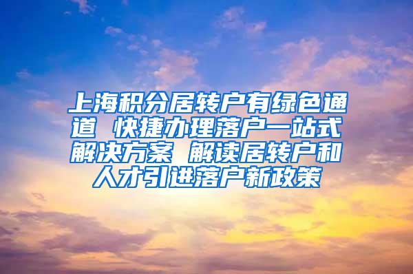 上海积分居转户有绿色通道 快捷办理落户一站式解决方案 解读居转户和人才引进落户新政策