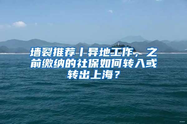 墙裂推荐丨异地工作，之前缴纳的社保如何转入或转出上海？