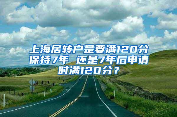 上海居转户是要满120分保持7年 还是7年后申请时满120分？