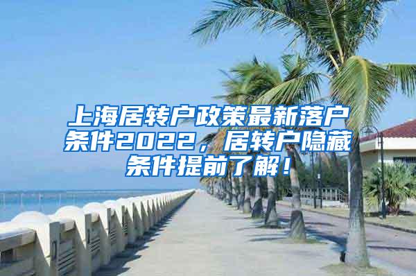 上海居转户政策最新落户条件2022，居转户隐藏条件提前了解！