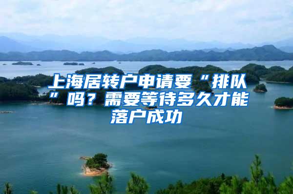 上海居转户申请要“排队”吗？需要等待多久才能落户成功