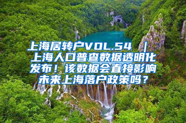 上海居转户VOL.54 ｜ 上海人口普查数据透明化发布！该数据会直接影响未来上海落户政策吗？