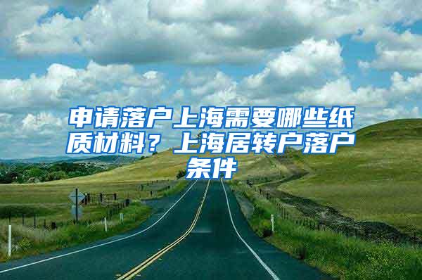 申请落户上海需要哪些纸质材料？上海居转户落户条件