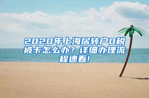 2020年上海居转户0税被卡怎么办？详细办理流程速看!