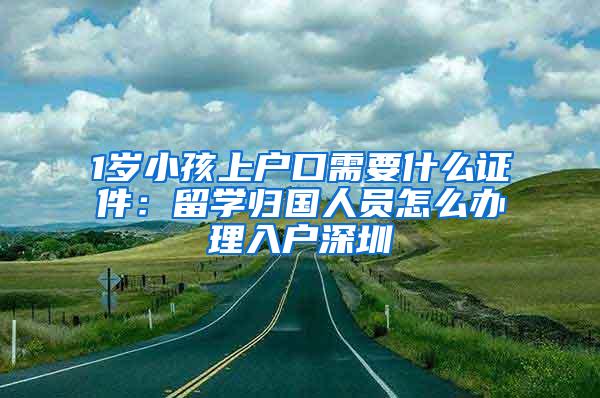 1岁小孩上户口需要什么证件：留学归国人员怎么办理入户深圳