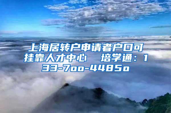 上海居转户申请者户口可挂靠人才中心  培学通：133-7oo-4485o