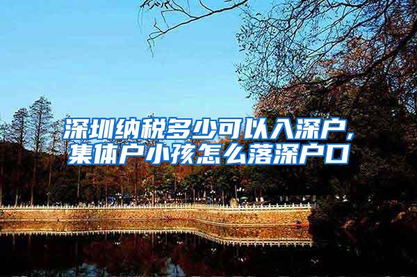 深圳纳税多少可以入深户,集体户小孩怎么落深户口