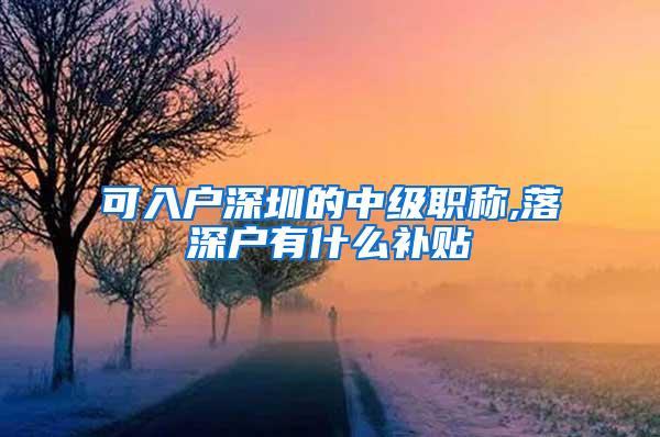 可入户深圳的中级职称,落深户有什么补贴