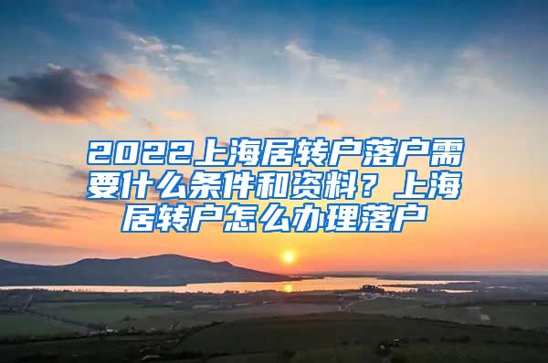 2022上海居转户落户需要什么条件和资料？上海居转户怎么办理落户