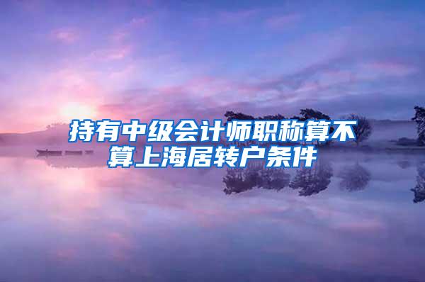 持有中级会计师职称算不算上海居转户条件