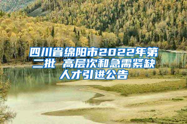 四川省绵阳市2022年第二批 高层次和急需紧缺人才引进公告