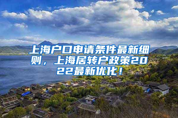 上海户口申请条件最新细则，上海居转户政策2022最新优化！