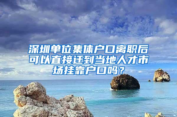 深圳单位集体户口离职后可以直接迁到当地人才市场挂靠户口吗？