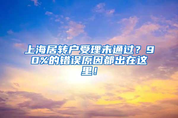 上海居转户受理未通过？90%的错误原因都出在这里！