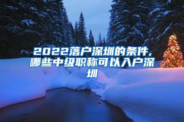 2022落户深圳的条件,哪些中级职称可以入户深圳