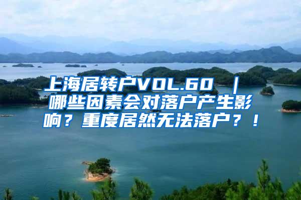 上海居转户VOL.60 ｜ 哪些因素会对落户产生影响？重度居然无法落户？！