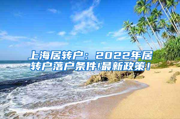 上海居转户：2022年居转户落户条件!最新政策！