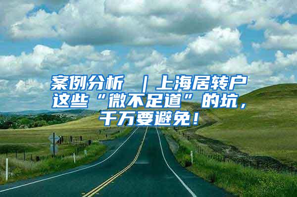 案例分析 ｜上海居转户这些“微不足道”的坑，千万要避免！