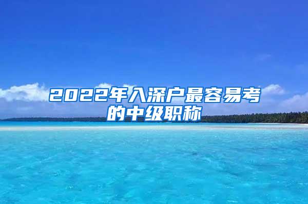 2022年入深户最容易考的中级职称