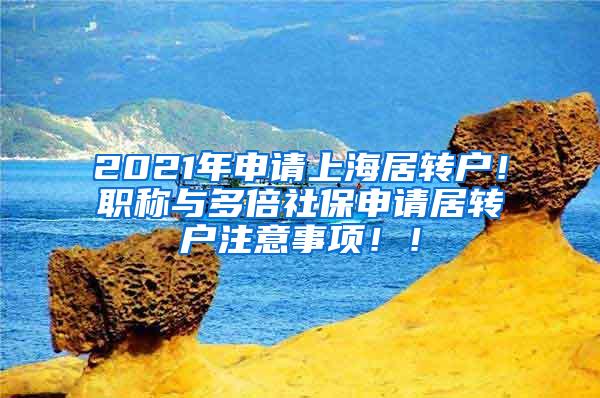 2021年申请上海居转户！职称与多倍社保申请居转户注意事项！！