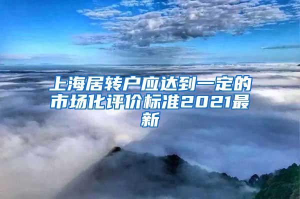 上海居转户应达到一定的市场化评价标准2021最新