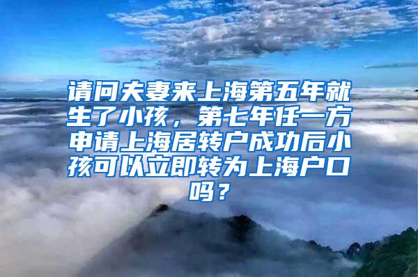 请问夫妻来上海第五年就生了小孩，第七年任一方申请上海居转户成功后小孩可以立即转为上海户口吗？