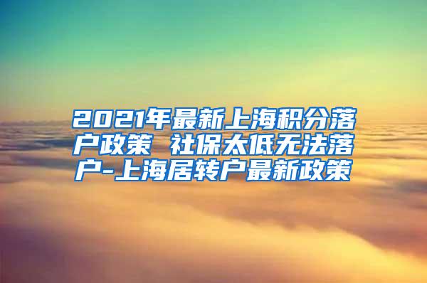 2021年最新上海积分落户政策 社保太低无法落户-上海居转户最新政策