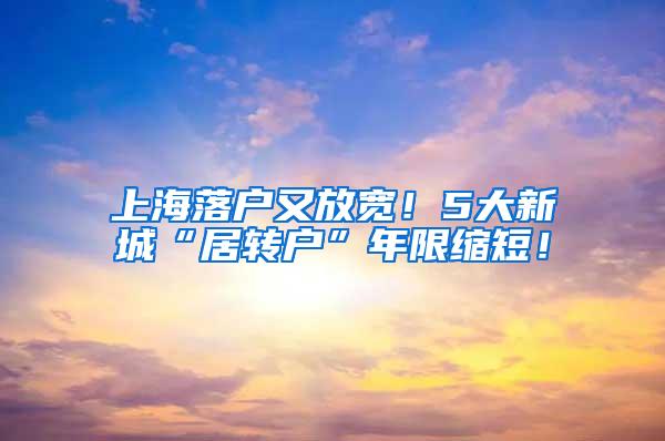 上海落户又放宽！5大新城“居转户”年限缩短！