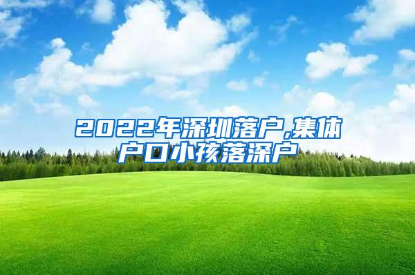 2022年深圳落户,集体户口小孩落深户