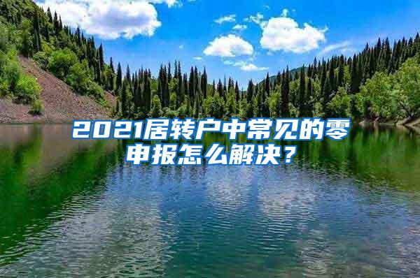 2021居转户中常见的零申报怎么解决？