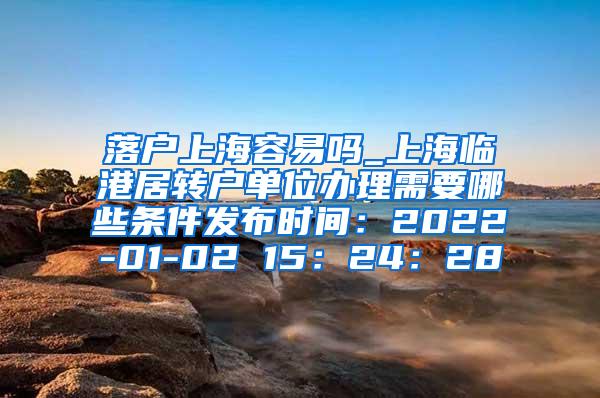 落户上海容易吗_上海临港居转户单位办理需要哪些条件发布时间：2022-01-02 15：24：28