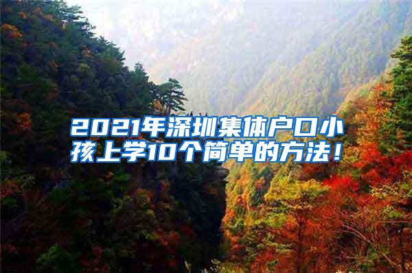 2021年深圳集体户口小孩上学10个简单的方法！