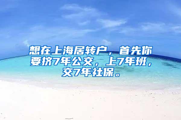 想在上海居转户，首先你要挤7年公交，上7年班，交7年社保。