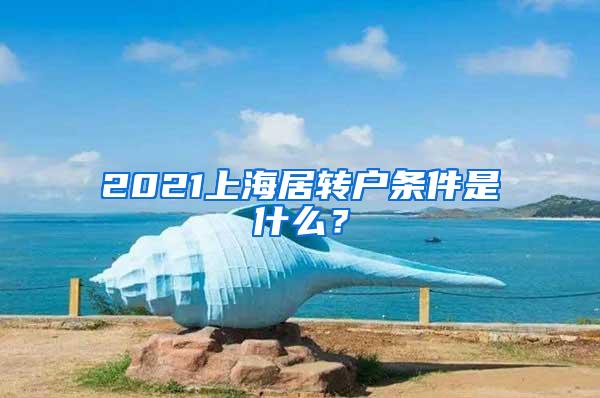 2021上海居转户条件是什么？