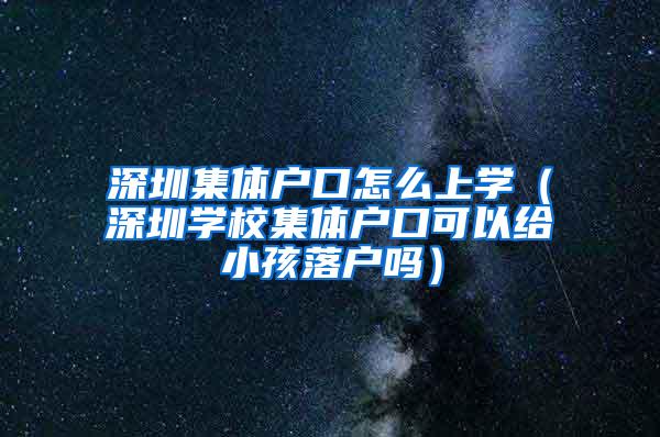 深圳集体户口怎么上学（深圳学校集体户口可以给小孩落户吗）