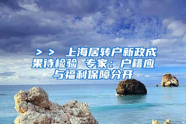 ＞＞ 上海居转户新政成果待检验 专家：户籍应与福利保障分开