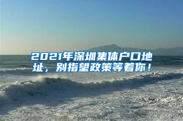 2021年深圳集体户口地址，别指望政策等着你！