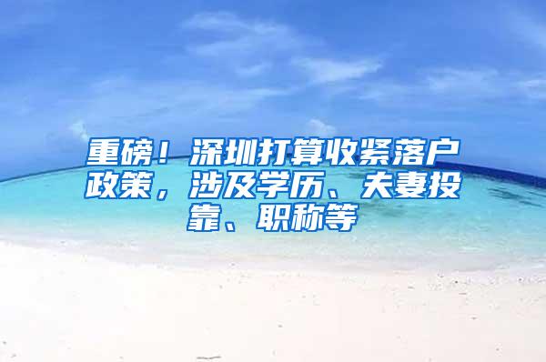 重磅！深圳打算收紧落户政策，涉及学历、夫妻投靠、职称等