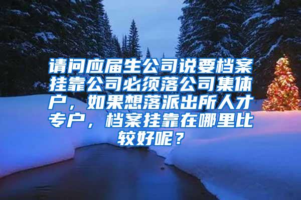 请问应届生公司说要档案挂靠公司必须落公司集体户，如果想落派出所人才专户，档案挂靠在哪里比较好呢？