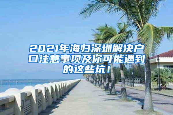 2021年海归深圳解决户口注意事项及你可能遇到的这些坑！