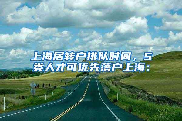 上海居转户排队时间，5类人才可优先落户上海：