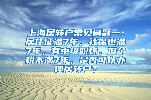 上海居转户常见问题一：居住证满7年，社保也满7年，有中级职称，但个税不满7年，是否可以办理居转户？