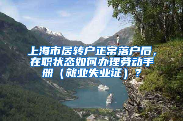 上海市居转户正常落户后，在职状态如何办理劳动手册（就业失业证）？