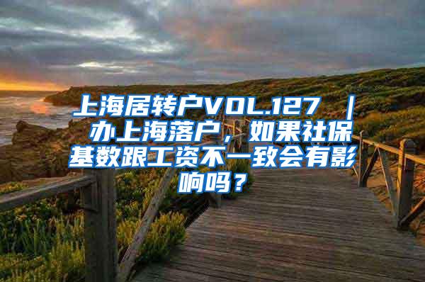 上海居转户VOL.127 ｜ 办上海落户，如果社保基数跟工资不一致会有影响吗？